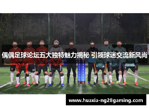 偶偶足球论坛五大独特魅力揭秘 引领球迷交流新风尚