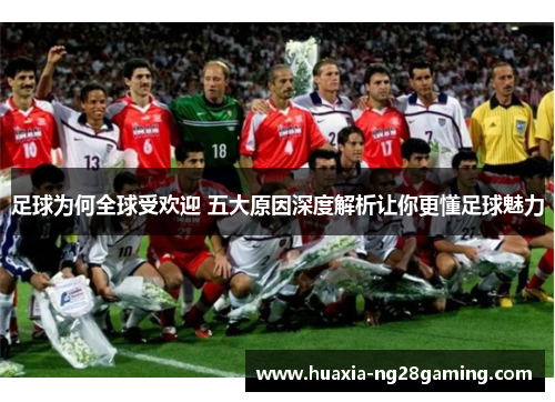 足球为何全球受欢迎 五大原因深度解析让你更懂足球魅力