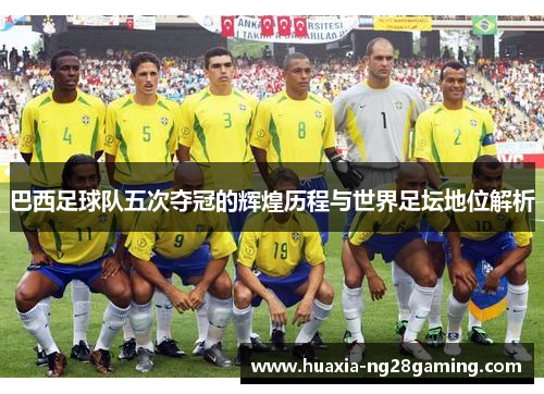 巴西足球队五次夺冠的辉煌历程与世界足坛地位解析