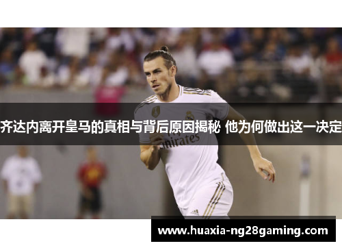 齐达内离开皇马的真相与背后原因揭秘 他为何做出这一决定