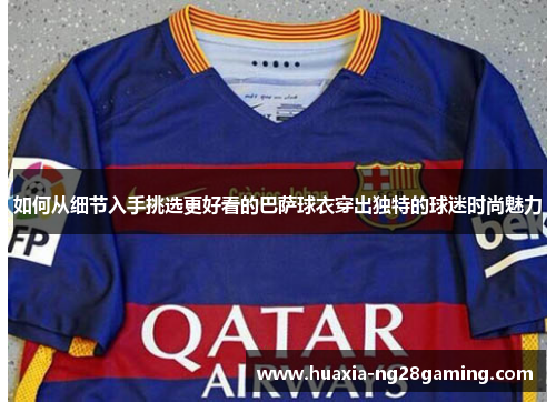 如何从细节入手挑选更好看的巴萨球衣穿出独特的球迷时尚魅力
