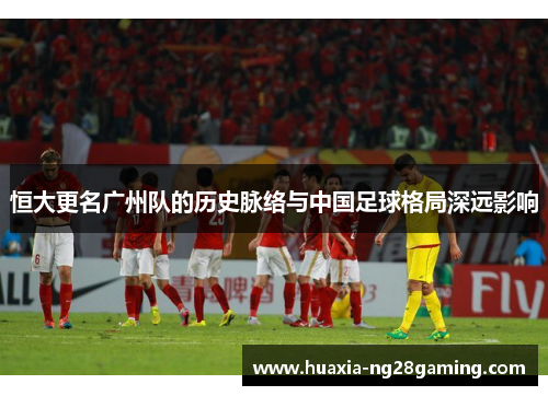 恒大更名广州队的历史脉络与中国足球格局深远影响