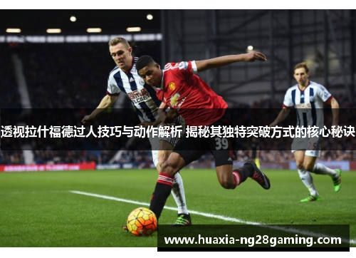 透视拉什福德过人技巧与动作解析 揭秘其独特突破方式的核心秘诀