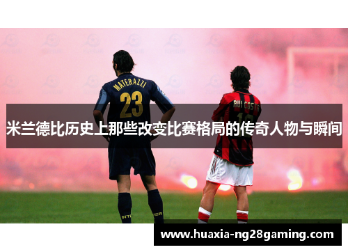米兰德比历史上那些改变比赛格局的传奇人物与瞬间