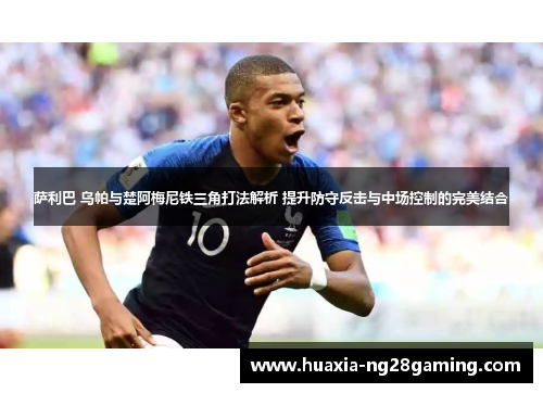 萨利巴 乌帕与楚阿梅尼铁三角打法解析 提升防守反击与中场控制的完美结合