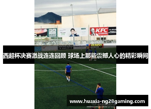 西超杯决赛激战连连回顾 球场上那些震撼人心的精彩瞬间