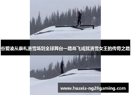 谷爱凌从崇礼滑雪场到全球舞台一路高飞成就滑雪女王的传奇之路