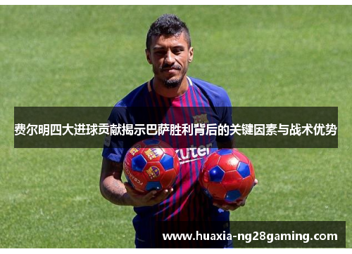 费尔明四大进球贡献揭示巴萨胜利背后的关键因素与战术优势