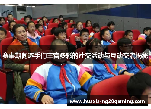 赛事期间选手们丰富多彩的社交活动与互动交流揭秘