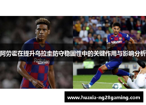阿劳霍在提升乌拉圭防守稳固性中的关键作用与影响分析