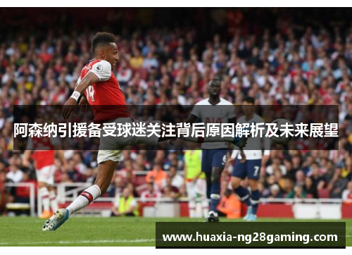 阿森纳引援备受球迷关注背后原因解析及未来展望