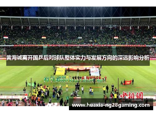 黄海诚离开国乒后对球队整体实力与发展方向的深远影响分析