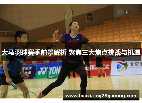 大马羽球赛季前景解析 聚焦三大焦点挑战与机遇