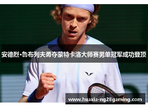 安德烈·鲁布列夫勇夺蒙特卡洛大师赛男单冠军成功登顶