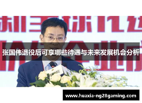 张国伟退役后可享哪些待遇与未来发展机会分析