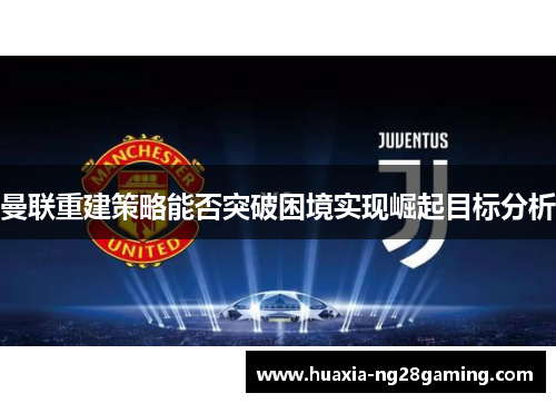 曼联重建策略能否突破困境实现崛起目标分析 曼联重建策略能否突破困境实现崛起目标分析