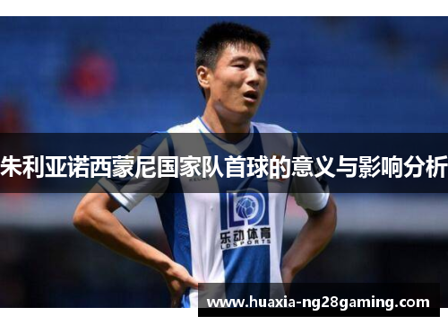 朱利亚诺西蒙尼国家队首球的意义与影响分析 朱利亚诺西蒙尼国家队首球的意义与影响分析
