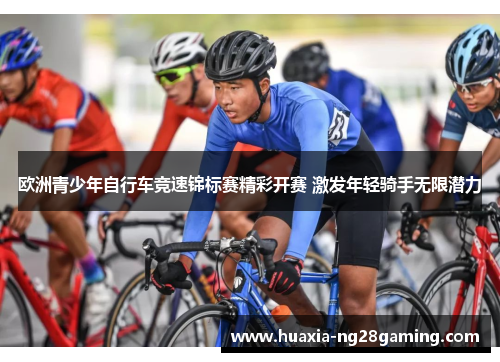 欧洲青少年自行车竞速锦标赛精彩开赛 激发年轻骑手无限潜力