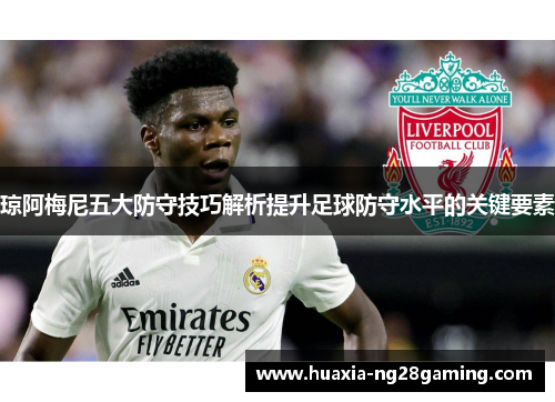 琼阿梅尼五大防守技巧解析提升足球防守水平的关键要素