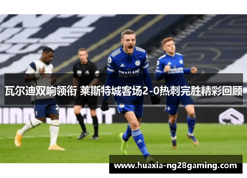 瓦尔迪双响领衔 莱斯特城客场2-0热刺完胜精彩回顾