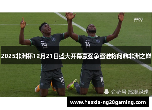 2025非洲杯12月21日盛大开幕豪强争霸谁将问鼎非洲之巅