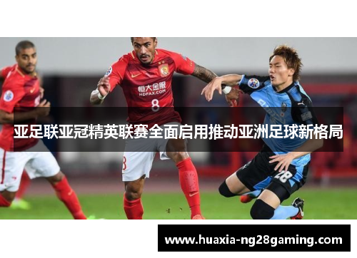 亚足联亚冠精英联赛全面启用推动亚洲足球新格局