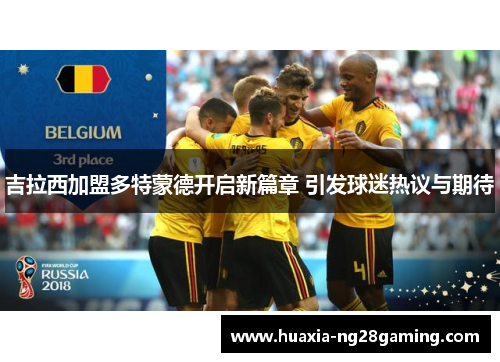 吉拉西加盟多特蒙德开启新篇章 引发球迷热议与期待