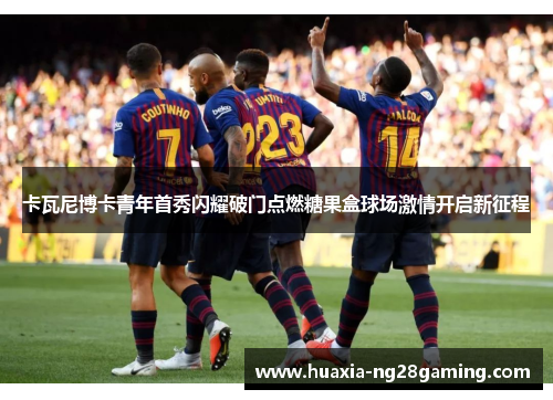 卡瓦尼博卡青年首秀闪耀破门点燃糖果盒球场激情开启新征程