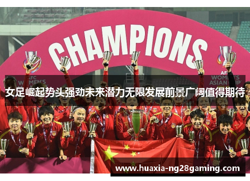 女足崛起势头强劲未来潜力无限发展前景广阔值得期待