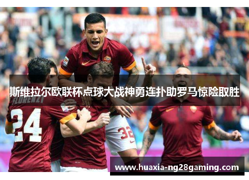 斯维拉尔欧联杯点球大战神勇连扑助罗马惊险取胜