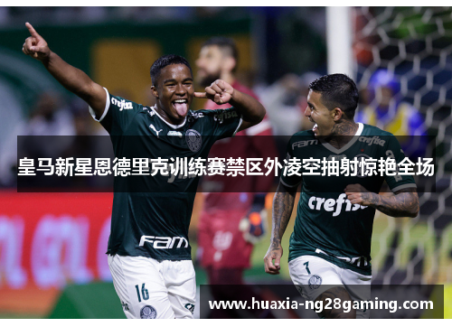 皇马新星恩德里克训练赛禁区外凌空抽射惊艳全场