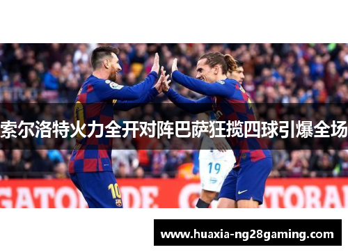 索尔洛特火力全开对阵巴萨狂揽四球引爆全场