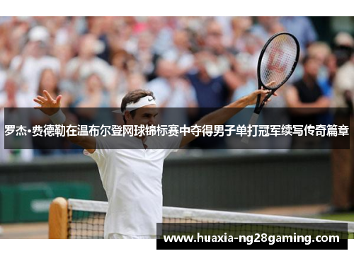 罗杰·费德勒在温布尔登网球锦标赛中夺得男子单打冠军续写传奇篇章