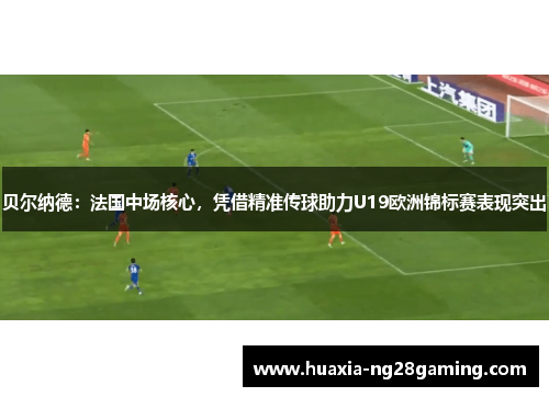 贝尔纳德:法国中场核心,凭借精准传球助力U19欧洲锦标赛表现突出 贝尔纳德:法国中场核心,凭借精准传球助力U19欧洲锦标赛表现突出