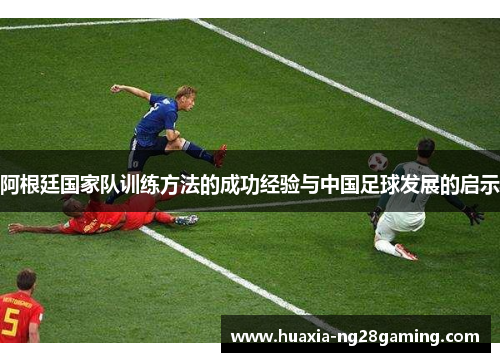 阿根廷国家队训练方法的成功经验与中国足球发展的启示 阿根廷国家队训练方法的成功经验与中国足球发展的启示