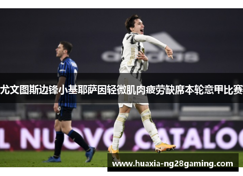 尤文图斯边锋小基耶萨因轻微肌肉疲劳缺席本轮意甲比赛 尤文图斯边锋小基耶萨因轻微肌肉疲劳缺席本轮意甲比赛